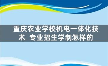重庆农业学校机电一体化技术  专业招生学制怎样的